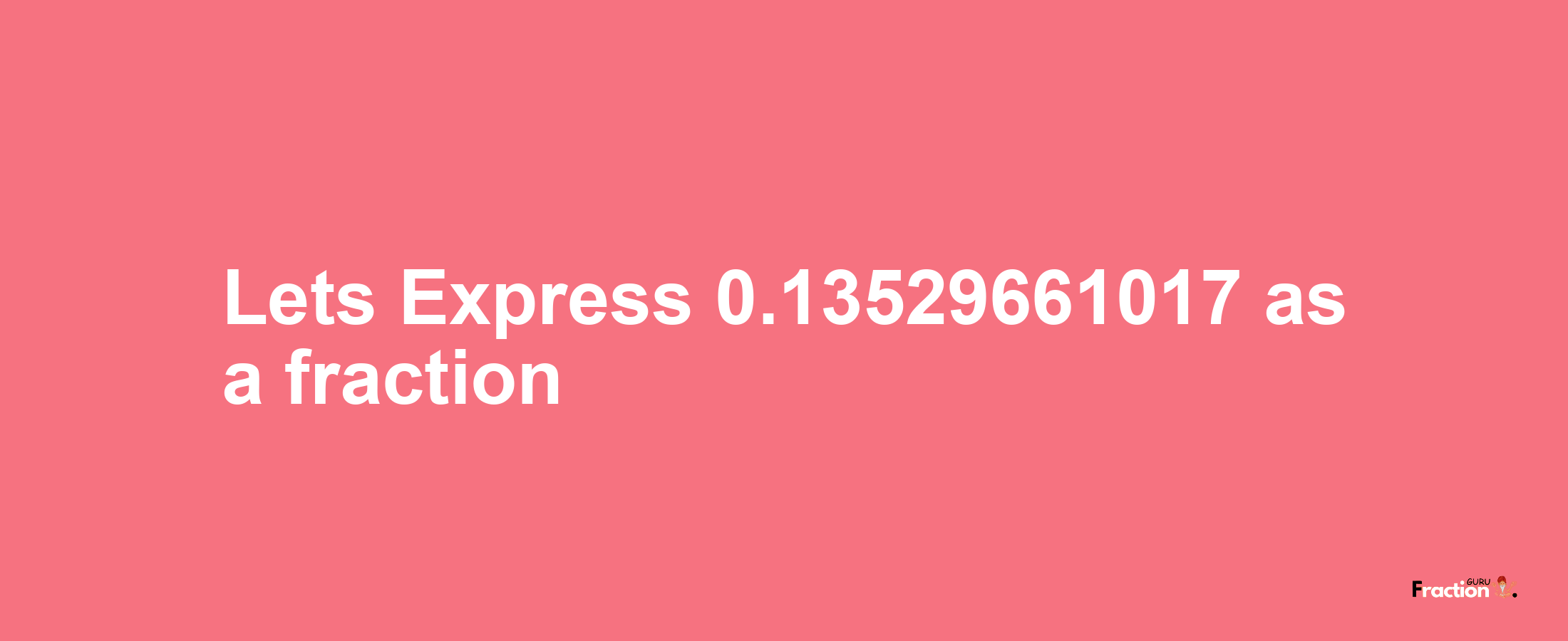 Lets Express 0.13529661017 as afraction